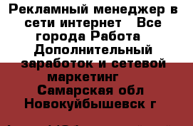 Рекламный менеджер в сети интернет - Все города Работа » Дополнительный заработок и сетевой маркетинг   . Самарская обл.,Новокуйбышевск г.